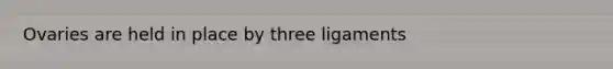 Ovaries are held in place by three ligaments