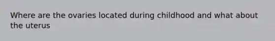 Where are the ovaries located during childhood and what about the uterus