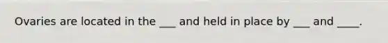 Ovaries are located in the ___ and held in place by ___ and ____.