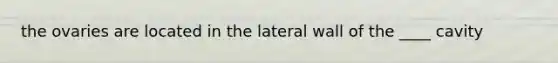 the ovaries are located in the lateral wall of the ____ cavity