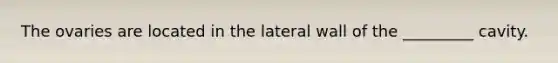 The ovaries are located in the lateral wall of the _________ cavity.