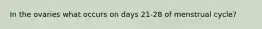 In the ovaries what occurs on days 21-28 of menstrual cycle?