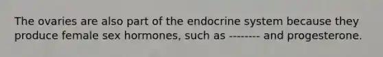 The ovaries are also part of the endocrine system because they produce female sex hormones, such as -------- and progesterone.