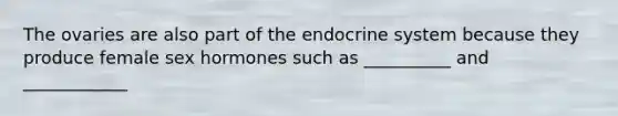 The ovaries are also part of the endocrine system because they produce female sex hormones such as __________ and ____________