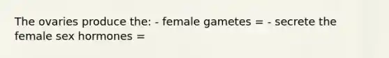 The ovaries produce the: - female gametes = - secrete the female sex hormones =