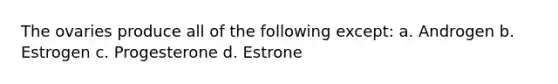 The ovaries produce all of the following except: a. Androgen b. Estrogen c. Progesterone d. Estrone