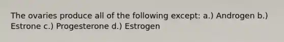 The ovaries produce all of the following except: a.) Androgen b.) Estrone c.) Progesterone d.) Estrogen