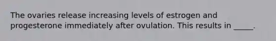 The ovaries release increasing levels of estrogen and progesterone immediately after ovulation. This results in _____.