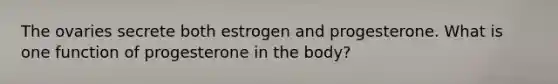 The ovaries secrete both estrogen and progesterone. What is one function of progesterone in the body?