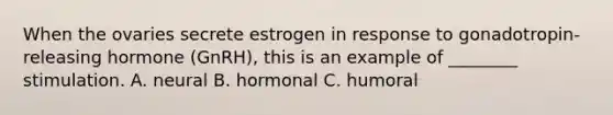 When the ovaries secrete estrogen in response to gonadotropin-releasing hormone (GnRH), this is an example of ________ stimulation. A. neural B. hormonal C. humoral