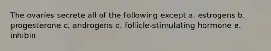 The ovaries secrete all of the following except a. estrogens b. progesterone c. androgens d. follicle-stimulating hormone e. inhibin