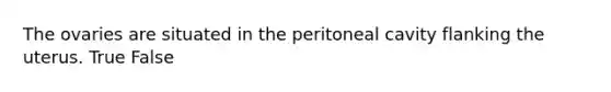 The ovaries are situated in the peritoneal cavity flanking the uterus. True False