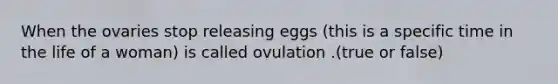 When the ovaries stop releasing eggs (this is a specific time in the life of a woman) is called ovulation .(true or false)