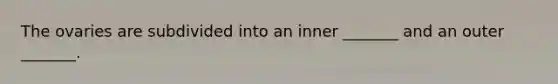 The ovaries are subdivided into an inner _______ and an outer _______.