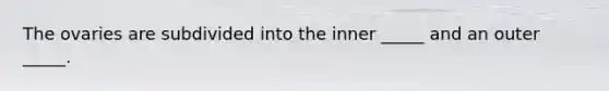 The ovaries are subdivided into the inner _____ and an outer _____.