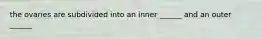 the ovaries are subdivided into an inner ______ and an outer ______