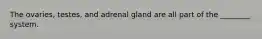 The ovaries, testes, and adrenal gland are all part of the ________ system.