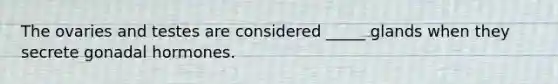 The ovaries and testes are considered _____ glands when they secrete gonadal hormones.