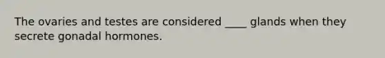 The ovaries and testes are considered ____ glands when they secrete gonadal hormones.