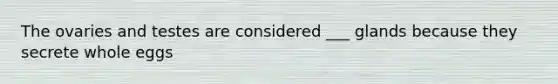 The ovaries and testes are considered ___ glands because they secrete whole eggs