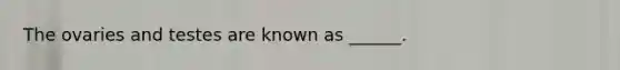 The ovaries and testes are known as ______.