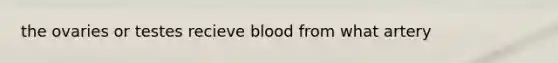 the ovaries or testes recieve blood from what artery