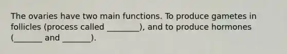 The ovaries have two main functions. To produce gametes in follicles (process called ________), and to produce hormones (_______ and _______).