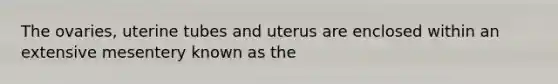 The ovaries, uterine tubes and uterus are enclosed within an extensive mesentery known as the