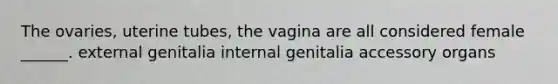 The ovaries, uterine tubes, the vagina are all considered female ______. external genitalia internal genitalia accessory organs