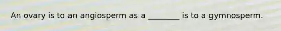 An ovary is to an angiosperm as a ________ is to a gymnosperm.