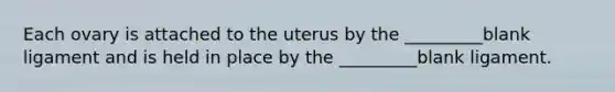 Each ovary is attached to the uterus by the _________blank ligament and is held in place by the _________blank ligament.