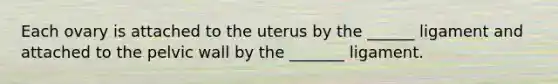 Each ovary is attached to the uterus by the ______ ligament and attached to the pelvic wall by the _______ ligament.