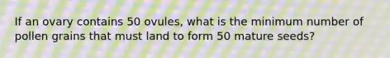 If an ovary contains 50 ovules, what is the minimum number of pollen grains that must land to form 50 mature seeds?