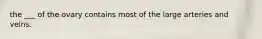 the ___ of the ovary contains most of the large arteries and veins.