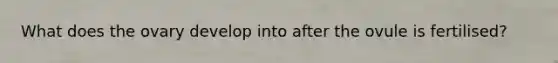 What does the ovary develop into after the ovule is fertilised?