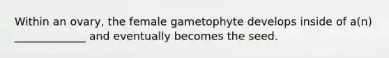 Within an ovary, the female gametophyte develops inside of a(n) _____________ and eventually becomes the seed.