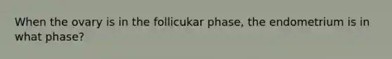 When the ovary is in the follicukar phase, the endometrium is in what phase?