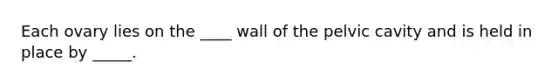 Each ovary lies on the ____ wall of the pelvic cavity and is held in place by _____.