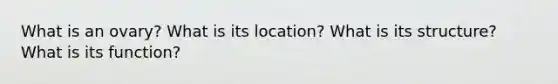 What is an ovary? What is its location? What is its structure? What is its function?