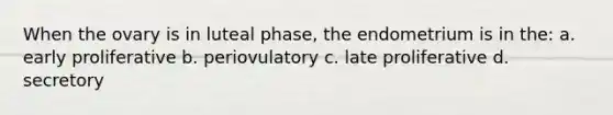 When the ovary is in luteal phase, the endometrium is in the: a. early proliferative b. periovulatory c. late proliferative d. secretory