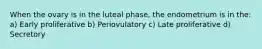 When the ovary is in the luteal phase, the endometrium is in the: a) Early proliferative b) Periovulatory c) Late proliferative d) Secretory