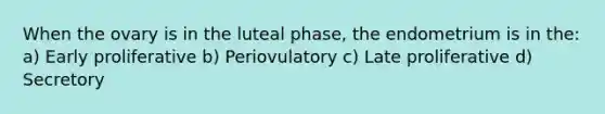 When the ovary is in the luteal phase, the endometrium is in the: a) Early proliferative b) Periovulatory c) Late proliferative d) Secretory