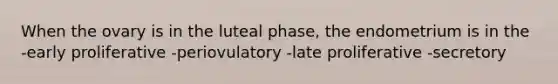 When the ovary is in the luteal phase, the endometrium is in the -early proliferative -periovulatory -late proliferative -secretory