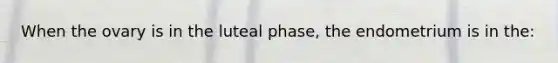 When the ovary is in the luteal phase, the endometrium is in the: