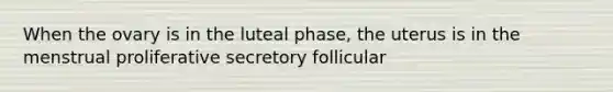 When the ovary is in the luteal phase, the uterus is in the menstrual proliferative secretory follicular