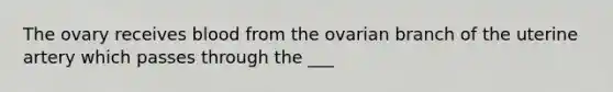 The ovary receives blood from the ovarian branch of the uterine artery which passes through the ___