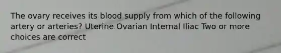 The ovary receives its blood supply from which of the following artery or arteries? Uterine Ovarian Internal Iliac Two or more choices are correct