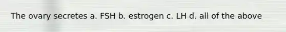 The ovary secretes a. FSH b. estrogen c. LH d. all of the above