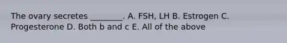 The ovary secretes ________. A. FSH, LH B. Estrogen C. Progesterone D. Both b and c E. All of the above