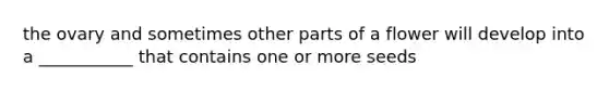 the ovary and sometimes other parts of a flower will develop into a ___________ that contains one or more seeds